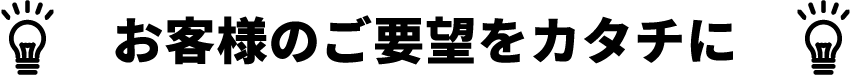 お客様のご希望をカタチに